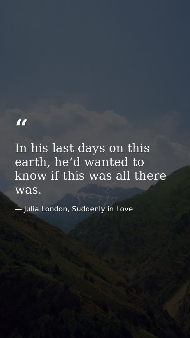In his last days on this earth, he’d wanted to know if this was all there was. — Julia London, Suddenly in Love