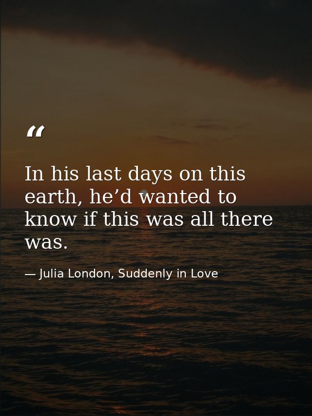 In his last days on this earth, he’d wanted to know if this was all there was. — Julia London, Suddenly in Love