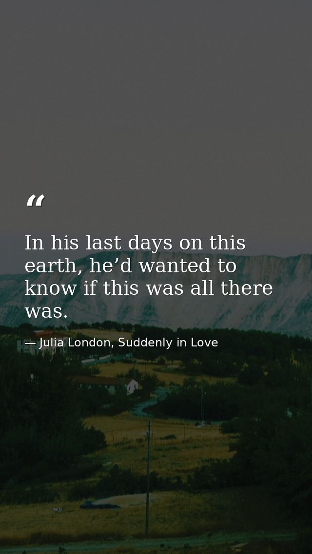 In his last days on this earth, he’d wanted to know if this was all there was. — Julia London, Suddenly in Love