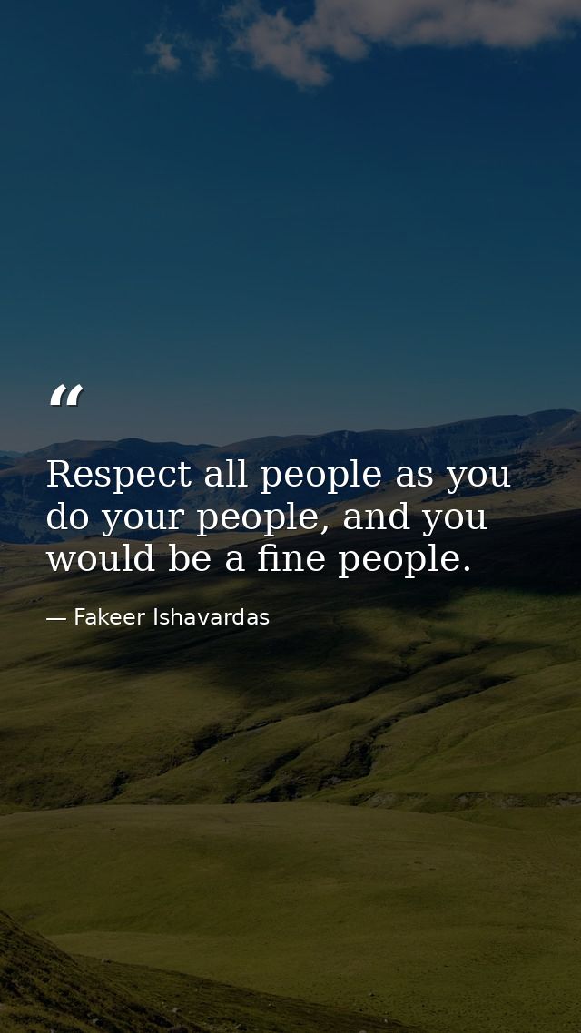 Respect all people as you do your people, and you would be a fine people. — Fakeer Ishavardas