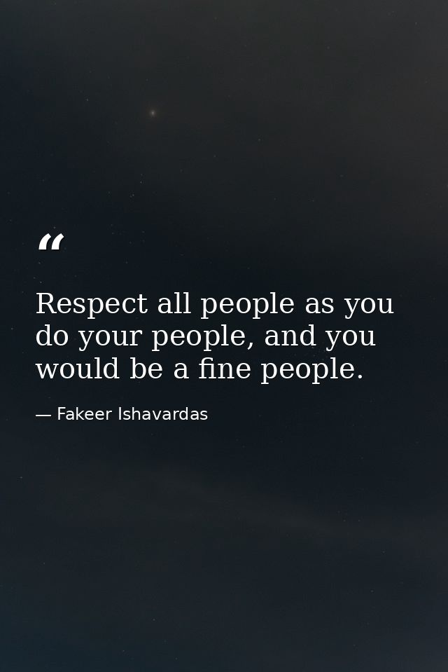 Respect all people as you do your people, and you would be a fine people. — Fakeer Ishavardas