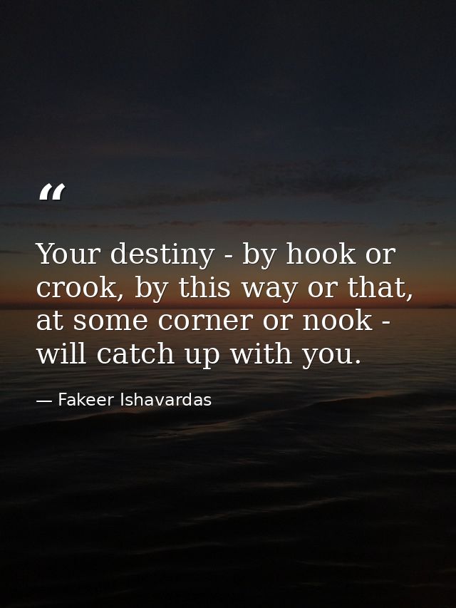 Your destiny - by hook or crook, by this way or that, at some corner or nook - will catch up with you. — Fakeer Ishavardas