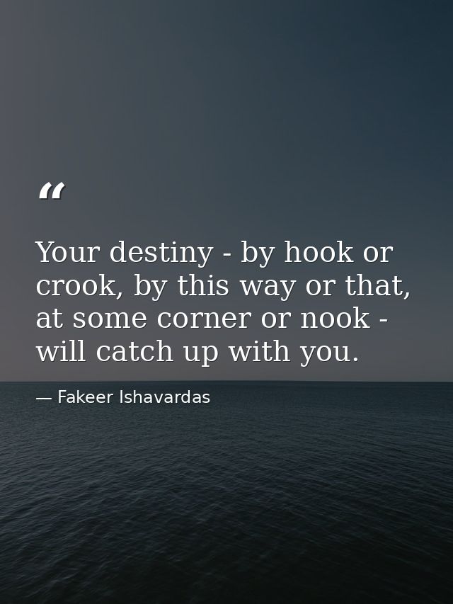 Your destiny - by hook or crook, by this way or that, at some corner or nook - will catch up with you. — Fakeer Ishavardas