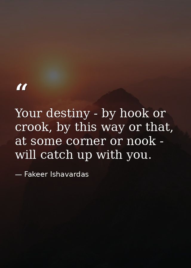 Your destiny - by hook or crook, by this way or that, at some corner or nook - will catch up with you. — Fakeer Ishavardas