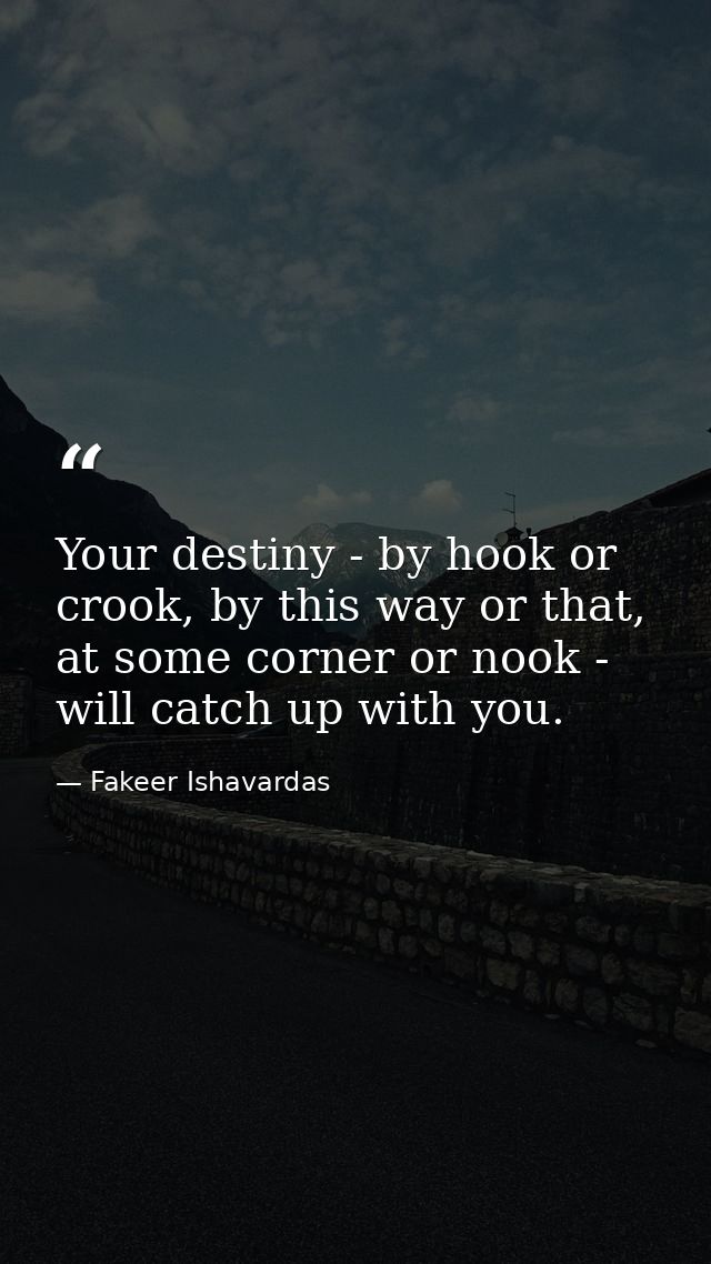 Your destiny - by hook or crook, by this way or that, at some corner or nook - will catch up with you. — Fakeer Ishavardas