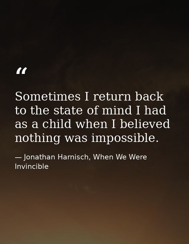 Sometimes I return back to the state of mind I had as a child when I believed nothing was impossible. — Jonathan Harnisch, When We Were Invincible