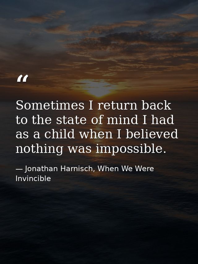 Sometimes I return back to the state of mind I had as a child when I believed nothing was impossible. — Jonathan Harnisch, When We Were Invincible