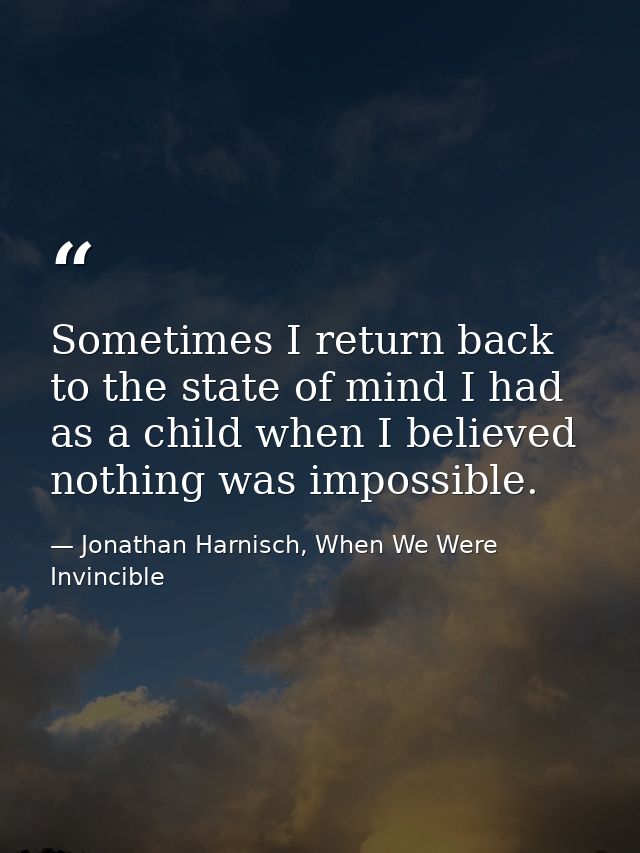Sometimes I return back to the state of mind I had as a child when I believed nothing was impossible. — Jonathan Harnisch, When We Were Invincible
