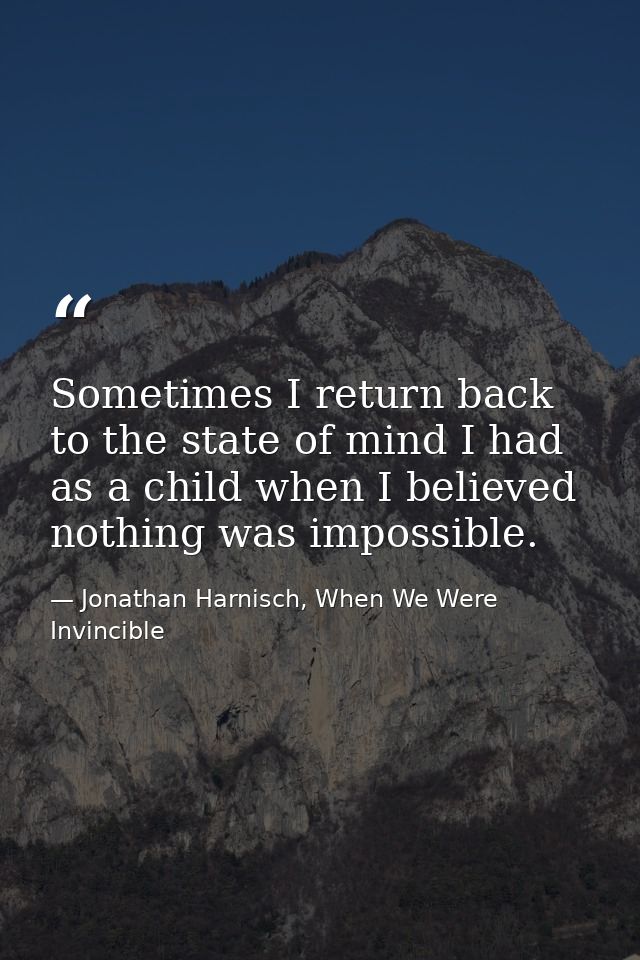 Sometimes I return back to the state of mind I had as a child when I believed nothing was impossible. — Jonathan Harnisch, When We Were Invincible