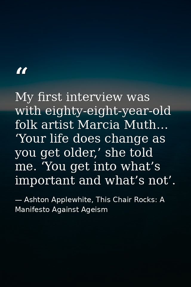 My first interview was with eighty-eight-year-old folk artist Marcia Muth… ‘Your life does change as you get older,’ she — Ashton Applewhite, This Chair Rocks: A Manifesto Against Ageism