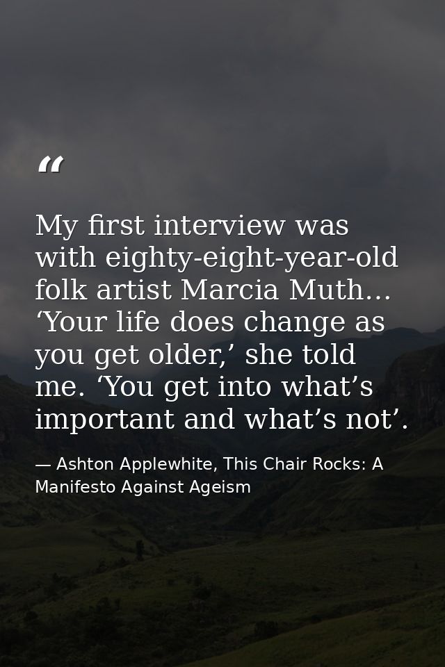 My first interview was with eighty-eight-year-old folk artist Marcia Muth… ‘Your life does change as you get older,’ she — Ashton Applewhite, This Chair Rocks: A Manifesto Against Ageism
