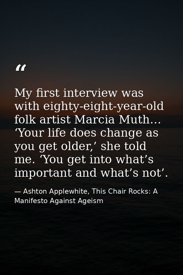 My first interview was with eighty-eight-year-old folk artist Marcia Muth… ‘Your life does change as you get older,’ she — Ashton Applewhite, This Chair Rocks: A Manifesto Against Ageism