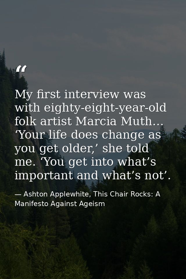 My first interview was with eighty-eight-year-old folk artist Marcia Muth… ‘Your life does change as you get older,’ she — Ashton Applewhite, This Chair Rocks: A Manifesto Against Ageism