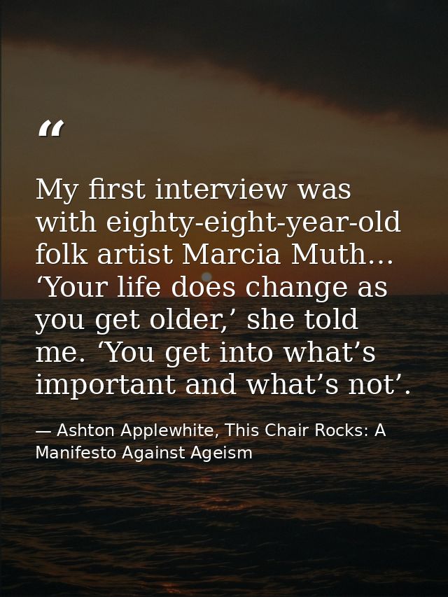 My first interview was with eighty-eight-year-old folk artist Marcia Muth… ‘Your life does change as you get older,’ she — Ashton Applewhite, This Chair Rocks: A Manifesto Against Ageism