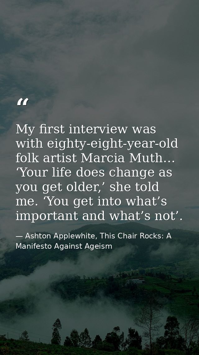 My first interview was with eighty-eight-year-old folk artist Marcia Muth… ‘Your life does change as you get older,’ she — Ashton Applewhite, This Chair Rocks: A Manifesto Against Ageism