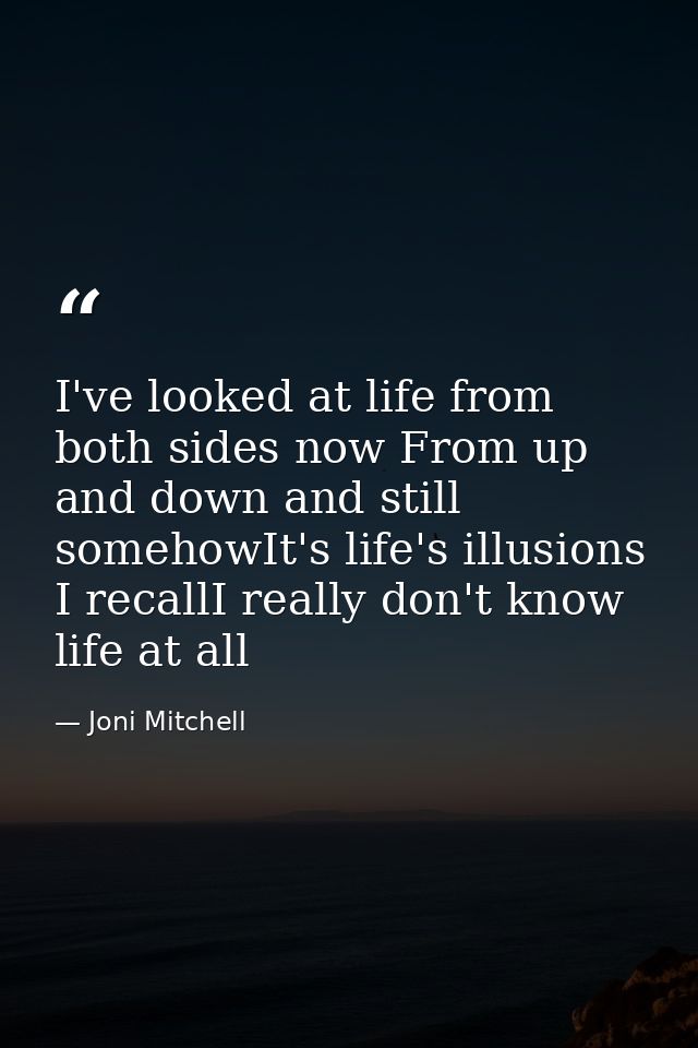I've looked at life from both sides now From up and down and still somehowIt's life's illusions I recallI really don't k — Joni Mitchell