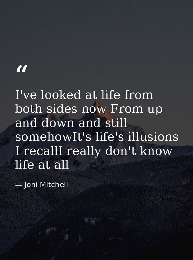 I've looked at life from both sides now From up and down and still somehowIt's life's illusions I recallI really don't k — Joni Mitchell