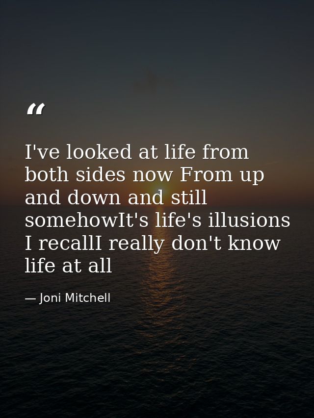 I've looked at life from both sides now From up and down and still somehowIt's life's illusions I recallI really don't k — Joni Mitchell