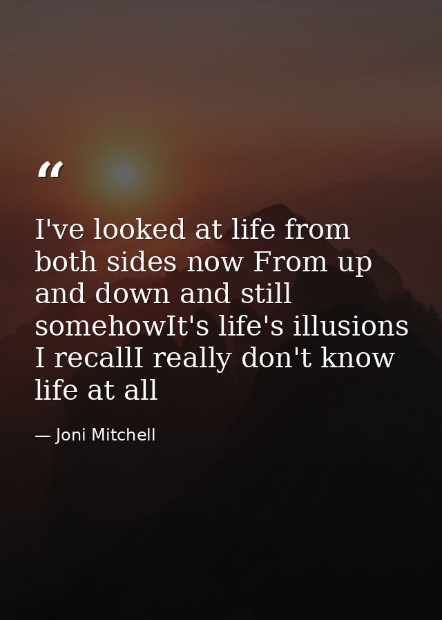 I've looked at life from both sides now From up and down and still somehowIt's life's illusions I recallI really don't k — Joni Mitchell