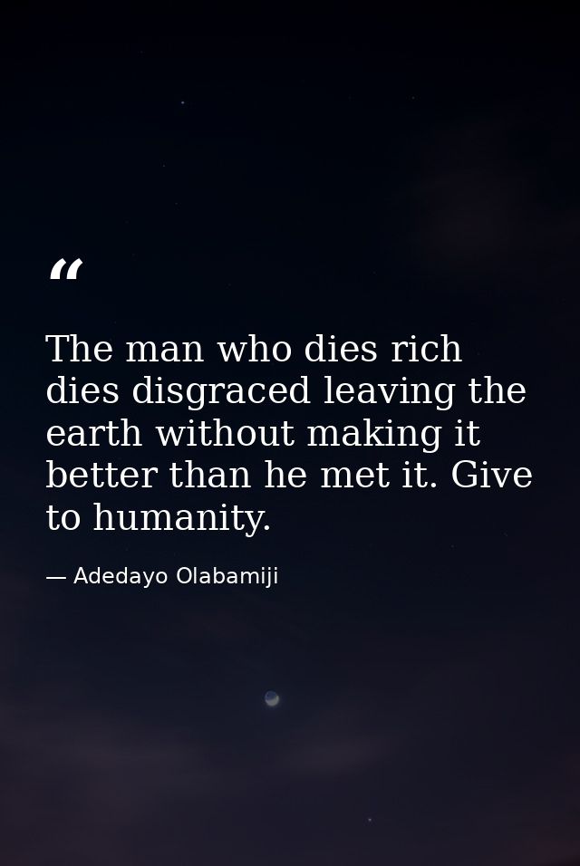 The man who dies rich dies disgraced leaving the earth without making it better than he met it. Give to humanity. — Adedayo Olabamiji
