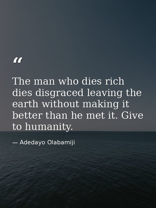 The man who dies rich dies disgraced leaving the earth without making it better than he met it. Give to humanity. — Adedayo Olabamiji
