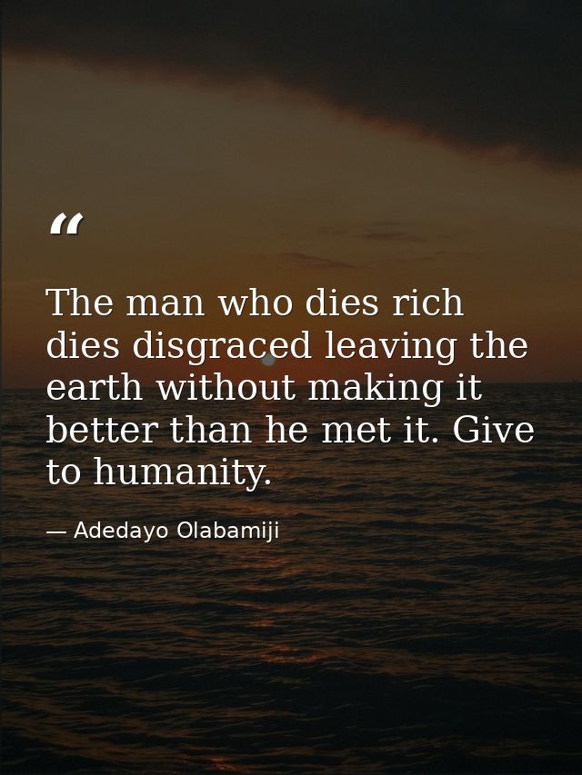 The man who dies rich dies disgraced leaving the earth without making it better than he met it. Give to humanity. — Adedayo Olabamiji