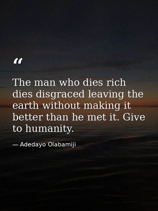 The man who dies rich dies disgraced leaving the earth without making it better than he met it. Give to humanity. — Adedayo Olabamiji
