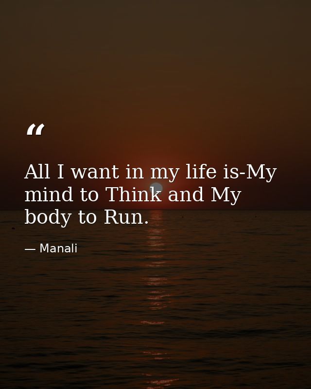 All I want in my life is-My mind to Think and My body to Run. — Manali