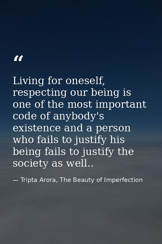 Living for oneself, respecting our being is one of the most important code of anybody's existence and a person who fails — Tripta Arora, The Beauty of Imperfection