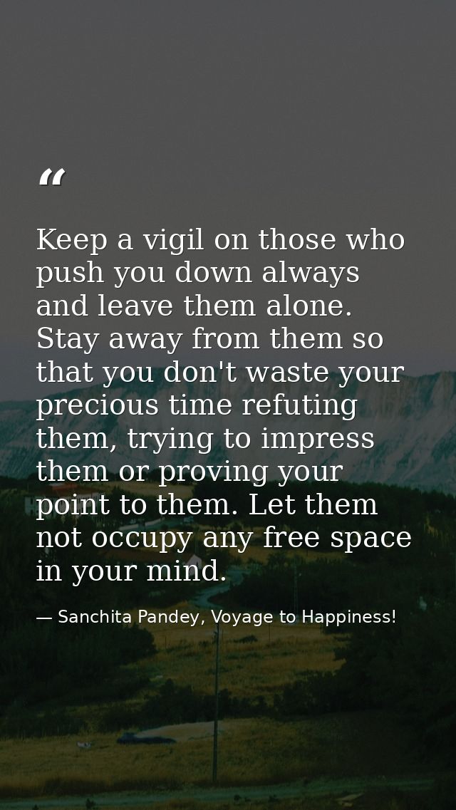 Keep a vigil on those who push you down always and leave them alone. Stay away from them so that you don't waste your pr — Sanchita Pandey, Voyage to Happiness!