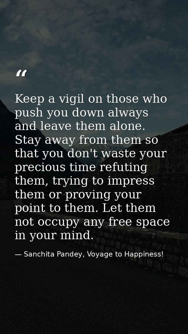Keep a vigil on those who push you down always and leave them alone. Stay away from them so that you don't waste your pr — Sanchita Pandey, Voyage to Happiness!