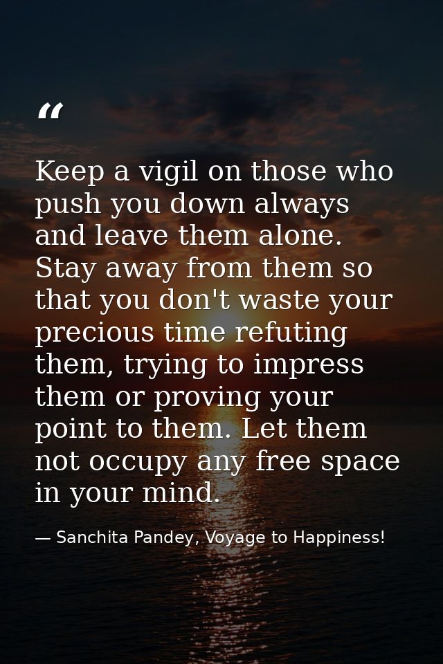 Keep a vigil on those who push you down always and leave them alone. Stay away from them so that you don't waste your pr — Sanchita Pandey, Voyage to Happiness!