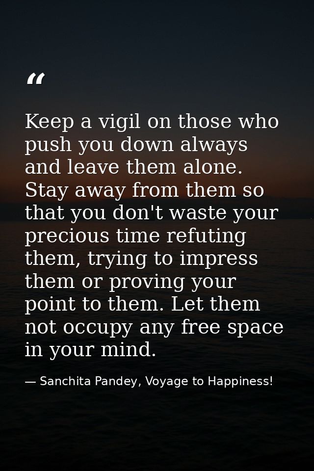 Keep a vigil on those who push you down always and leave them alone. Stay away from them so that you don't waste your pr — Sanchita Pandey, Voyage to Happiness!