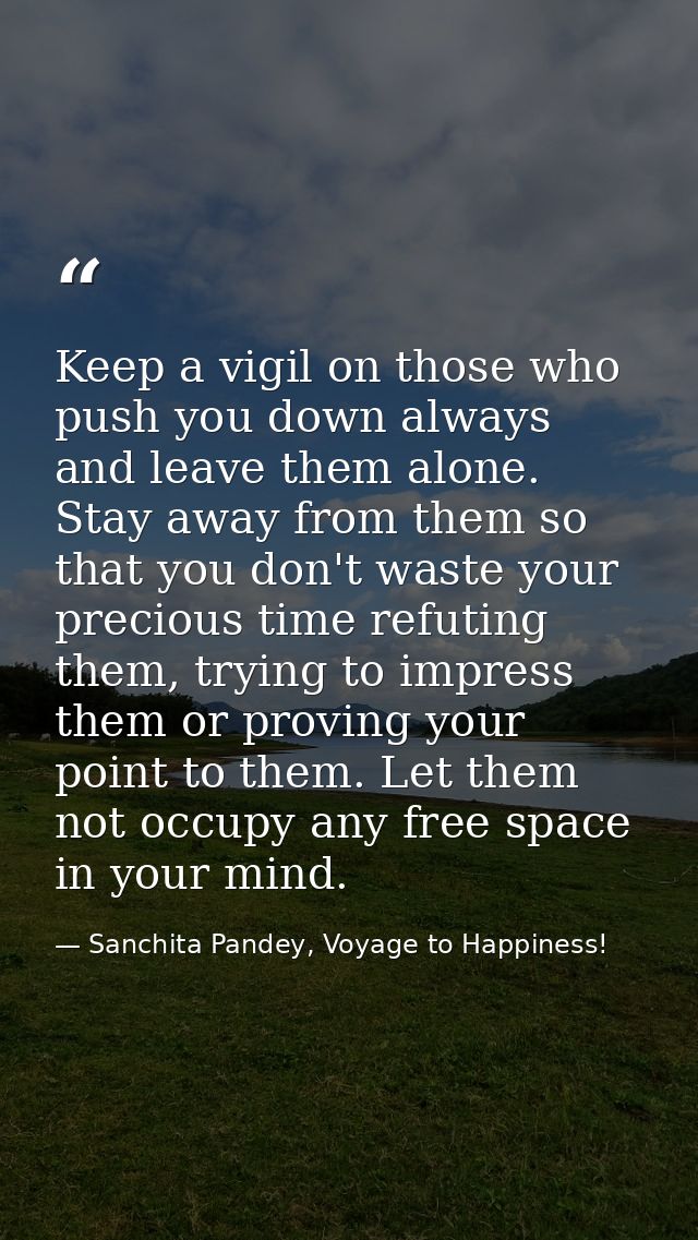 Keep a vigil on those who push you down always and leave them alone. Stay away from them so that you don't waste your pr — Sanchita Pandey, Voyage to Happiness!