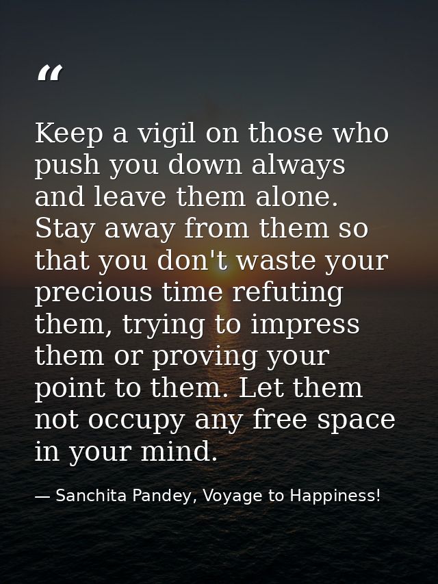 Keep a vigil on those who push you down always and leave them alone. Stay away from them so that you don't waste your pr — Sanchita Pandey, Voyage to Happiness!