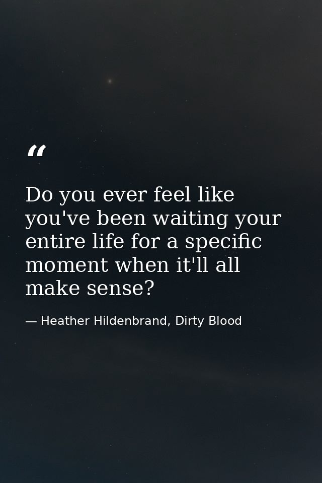 Do you ever feel like you've been waiting your entire life for a specific moment when it'll all make sense? — Heather Hildenbrand, Dirty Blood