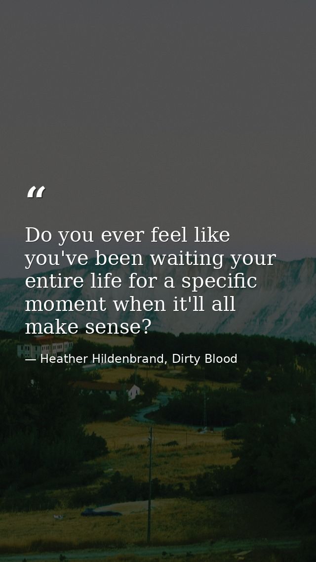 Do you ever feel like you've been waiting your entire life for a specific moment when it'll all make sense? — Heather Hildenbrand, Dirty Blood