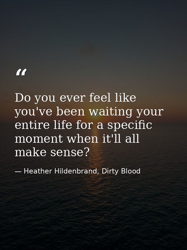 Do you ever feel like you've been waiting your entire life for a specific moment when it'll all make sense? — Heather Hildenbrand, Dirty Blood