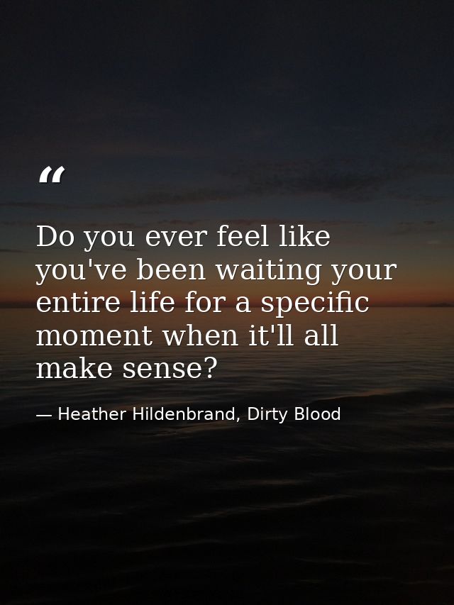 Do you ever feel like you've been waiting your entire life for a specific moment when it'll all make sense? — Heather Hildenbrand, Dirty Blood