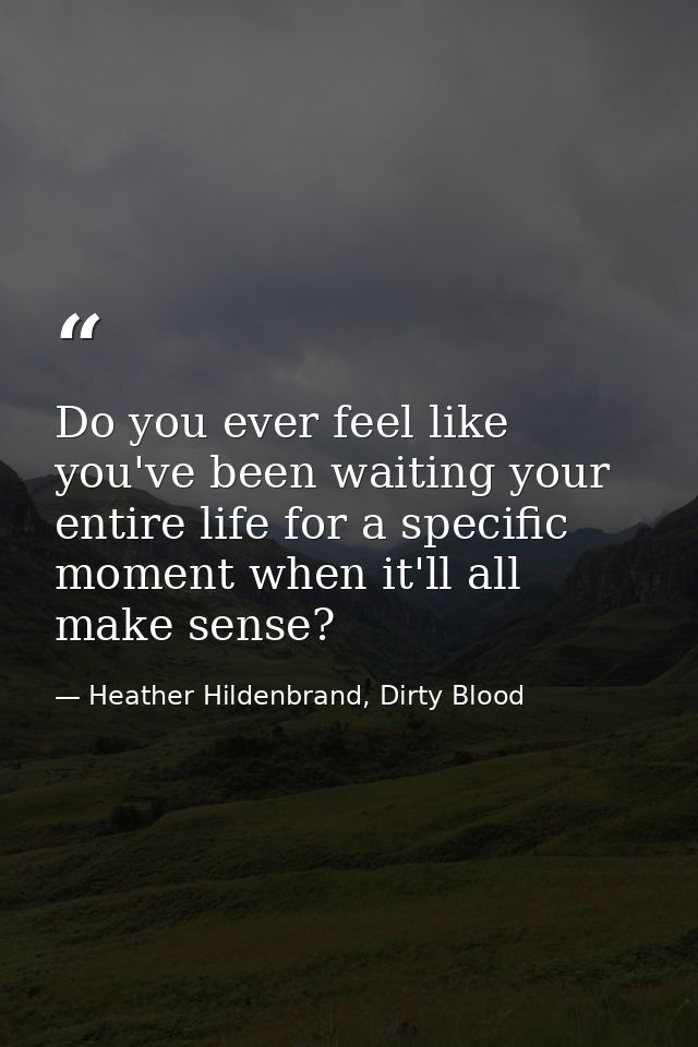 Do you ever feel like you've been waiting your entire life for a specific moment when it'll all make sense? — Heather Hildenbrand, Dirty Blood
