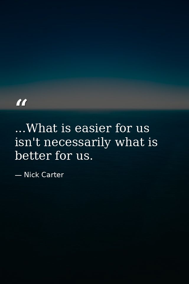 ...What is easier for us isn't necessarily what is better for us. — Nick Carter