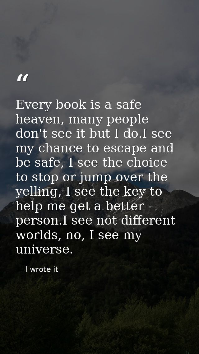 Every book is a safe heaven, many people don't see it but I do.I see my chance to escape and be safe, I see the choice t — I wrote it