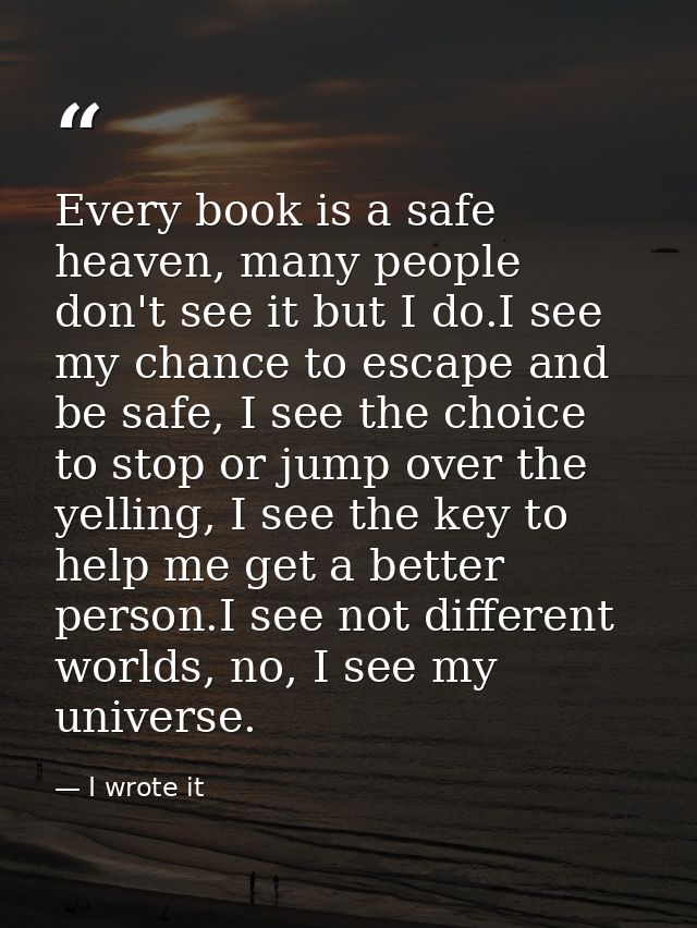 Every book is a safe heaven, many people don't see it but I do.I see my chance to escape and be safe, I see the choice t — I wrote it