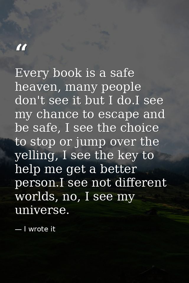 Every book is a safe heaven, many people don't see it but I do.I see my chance to escape and be safe, I see the choice t — I wrote it