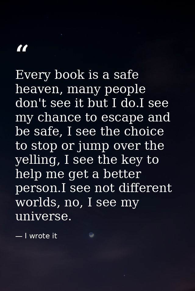 Every book is a safe heaven, many people don't see it but I do.I see my chance to escape and be safe, I see the choice t — I wrote it