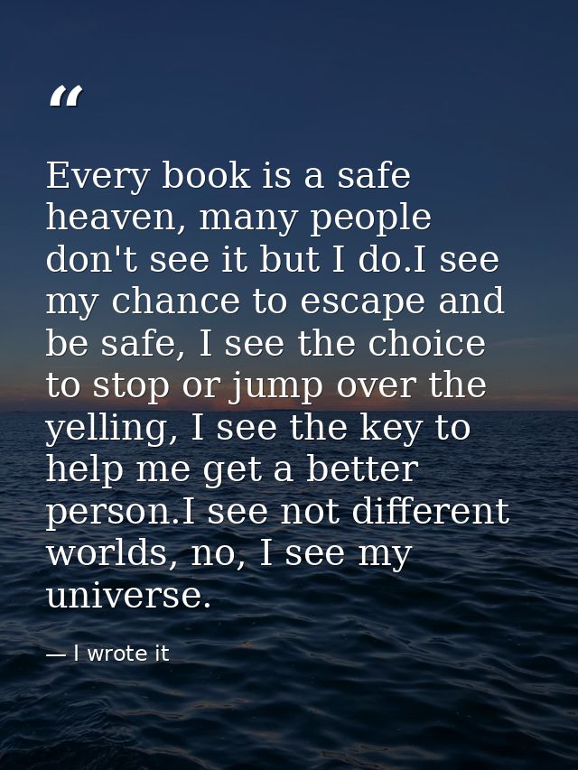 Every book is a safe heaven, many people don't see it but I do.I see my chance to escape and be safe, I see the choice t — I wrote it