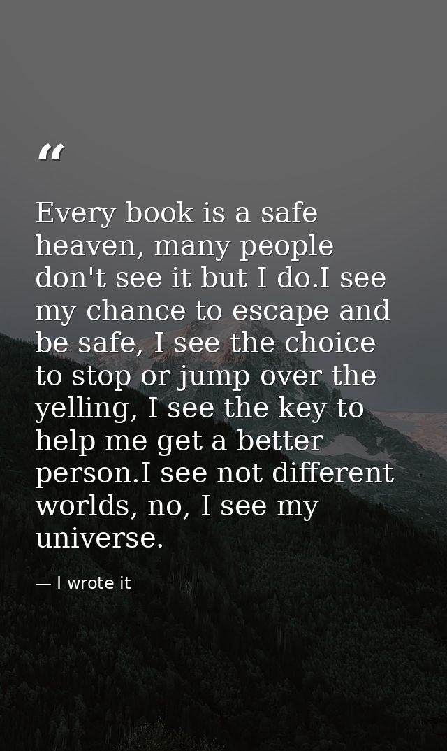 Every book is a safe heaven, many people don't see it but I do.I see my chance to escape and be safe, I see the choice t — I wrote it