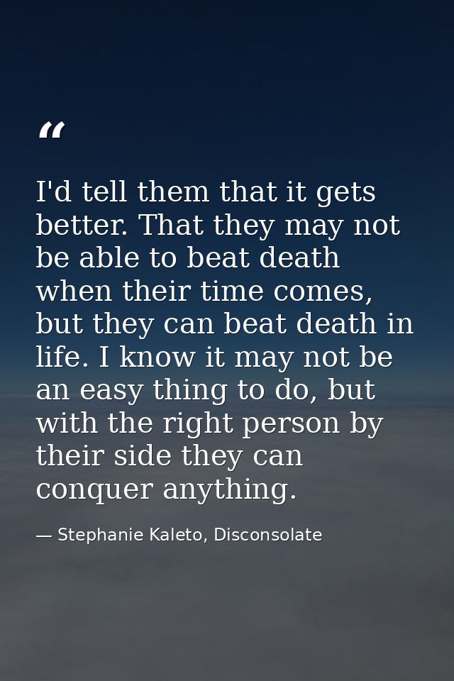 I'd tell them that it gets better. That they may not be able to beat death when their time comes, but they can beat deat — Stephanie Kaleto, Disconsolate