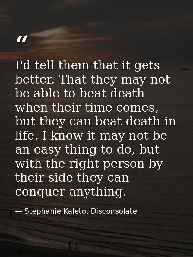 I'd tell them that it gets better. That they may not be able to beat death when their time comes, but they can beat deat — Stephanie Kaleto, Disconsolate