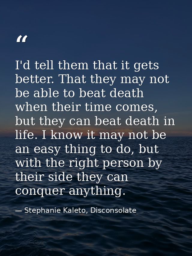 I'd tell them that it gets better. That they may not be able to beat death when their time comes, but they can beat deat — Stephanie Kaleto, Disconsolate